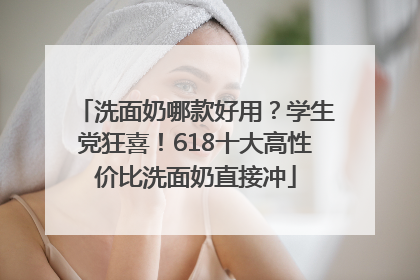 洗面奶哪款好用？学生党狂喜！618十大高性价比洗面奶直接冲