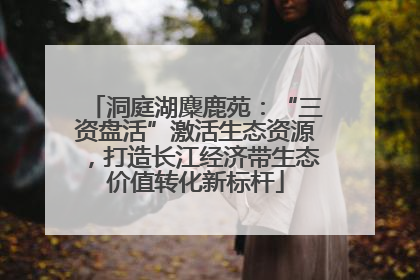 洞庭湖麋鹿苑：“三资盘活”激活生态资源，打造长江经济带生态价值转化新标杆