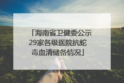 海南省卫健委公示29家各级医院抗蛇毒血清储备情况