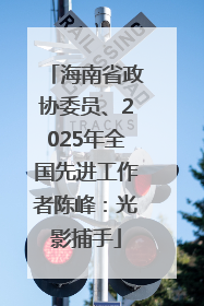 海南省政协委员、2025年全国先进工作者陈峰：光影捕手