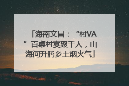 海南文昌：“村VA”百桌村宴聚千人，山海间升腾乡土烟火气