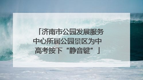 济南市公园发展服务中心所属公园景区为中高考按下“静音键”