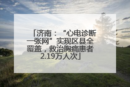 济南：“心电诊断一张网”实现区县全覆盖，救治胸痛患者2.19万人次