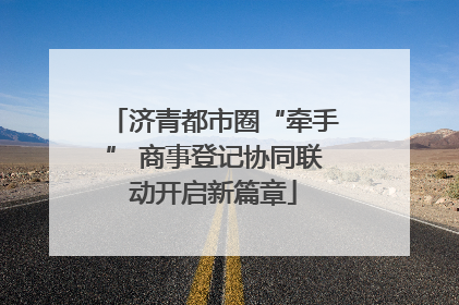 济青都市圈“牵手” 商事登记协同联动开启新篇章