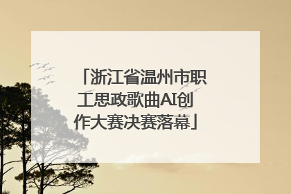 浙江省温州市职工思政歌曲AI创作大赛决赛落幕