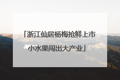 浙江仙居杨梅抢鲜上市 小水果闯出大产业