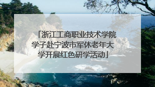 浙江工商职业技术学院学子赴宁波市军休老年大学开展红色研学活动