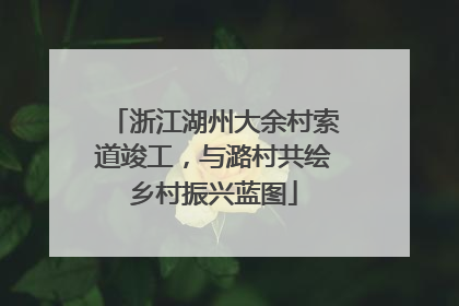 浙江湖州大余村索道竣工，与潞村共绘乡村振兴蓝图