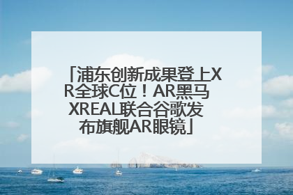 浦东创新成果登上XR全球C位！AR黑马XREAL联合谷歌发布旗舰AR眼镜