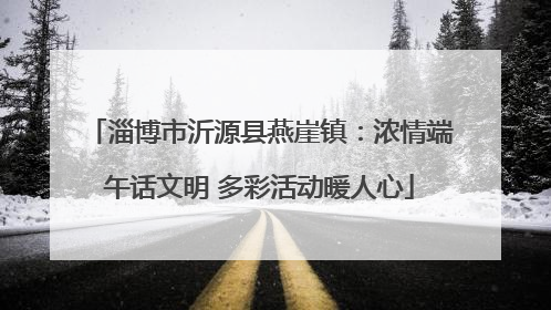 淄博市沂源县燕崖镇：浓情端午话文明 多彩活动暖人心