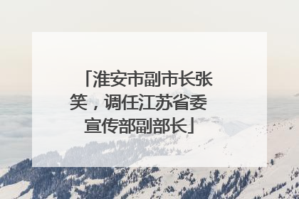 淮安市副市长张笑，调任江苏省委宣传部副部长