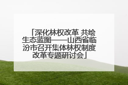 深化林权改革 共绘生态蓝图——山西省临汾市召开集体林权制度改革专题研讨会