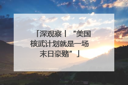 深观察丨“美国核武计划就是一场末日豪赌”