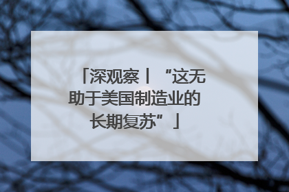 深观察丨“这无助于美国制造业的长期复苏”