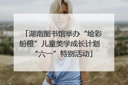 湖南图书馆举办“绘彩纷橙”儿童美学成长计划“六一”特别活动