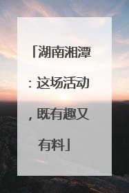 湖南湘潭：这场活动，既有趣又有料