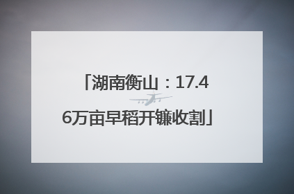 湖南衡山：17.46万亩早稻开镰收割