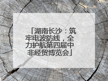 湖南长沙：筑牢电波防线，全力护航第四届中非经贸博览会