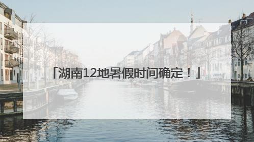 湖南12地暑假时间确定！