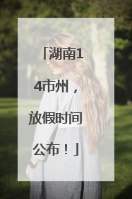 湖南14市州，放假时间公布！