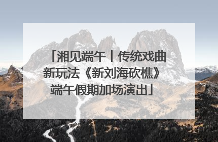 湘见端午丨传统戏曲新玩法《新刘海砍樵》端午假期加场演出