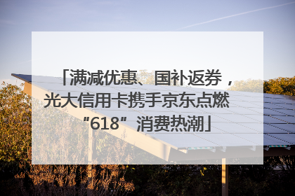 满减优惠、国补返券，光大信用卡携手京东点燃“618”消费热潮