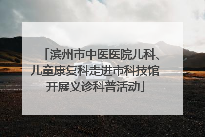 滨州市中医医院儿科、儿童康复科走进市科技馆开展义诊科普活动