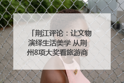 荆江评论：让文物演绎生活美学 从荆州8项大奖看旅游商品3.0时代