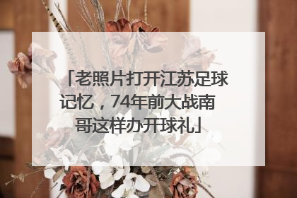 老照片打开江苏足球记忆，74年前大战南哥这样办开球礼
