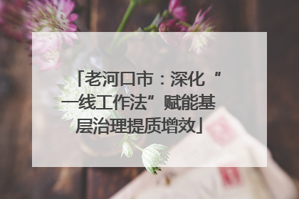 老河口市：深化“一线工作法”赋能基层治理提质增效