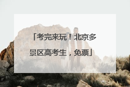 考完来玩！北京多景区高考生，免票