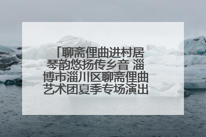 聊斋俚曲进村居 琴韵悠扬传乡音 淄博市淄川区聊斋俚曲艺术团夏季专场演出在杏园子村举行