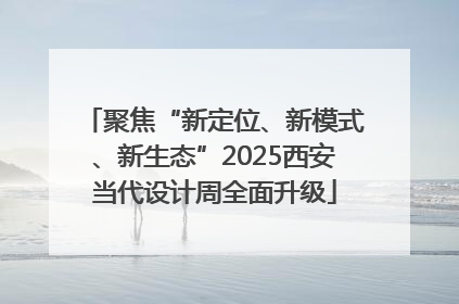 聚焦“新定位、新模式、新生态”2025西安当代设计周全面升级