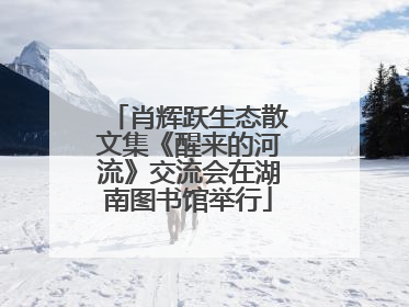 肖辉跃生态散文集《醒来的河流》交流会在湖南图书馆举行