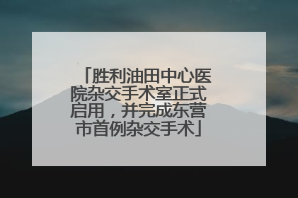 胜利油田中心医院杂交手术室正式启用，并完成东营市首例杂交手术