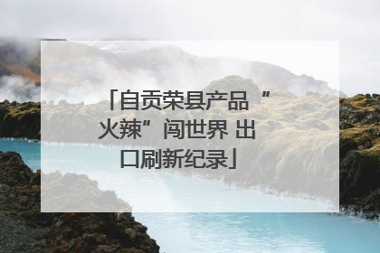 自贡荣县产品“火辣”闯世界 出口刷新纪录