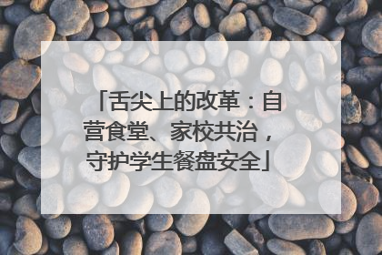 舌尖上的改革：自营食堂、家校共治，守护学生餐盘安全