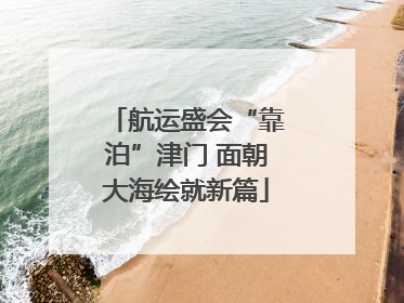 航运盛会“靠泊”津门 面朝大海绘就新篇