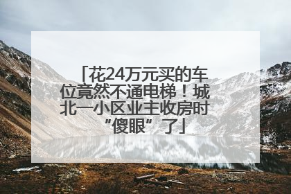 花24万元买的车位竟然不通电梯！城北一小区业主收房时“傻眼”了