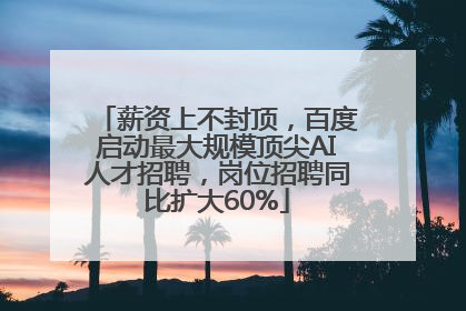 薪资上不封顶，百度启动最大规模顶尖AI人才招聘，岗位招聘同比扩大60%
