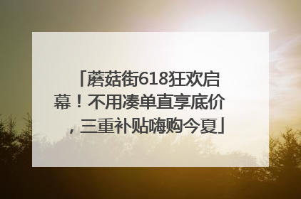 蘑菇街618狂欢启幕！不用凑单直享底价，三重补贴嗨购今夏