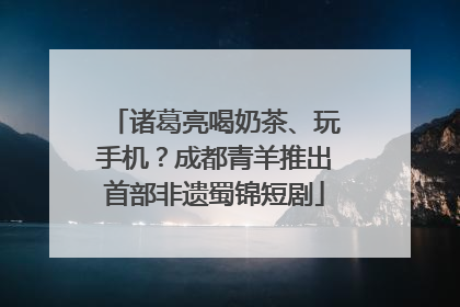 诸葛亮喝奶茶、玩手机？成都青羊推出首部非遗蜀锦短剧