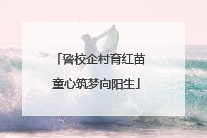 警校企村育红苗 童心筑梦向阳生