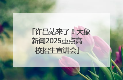 许昌站来了！大象新闻2025重点高校招生宣讲会