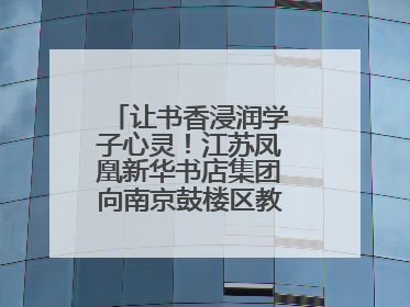 让书香浸润学子心灵！江苏凤凰新华书店集团向南京鼓楼区教育局捐赠图书