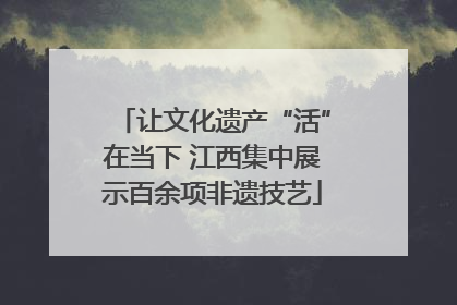 让文化遗产“活”在当下 江西集中展示百余项非遗技艺