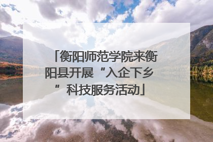 衡阳师范学院来衡阳县开展“入企下乡”科技服务活动