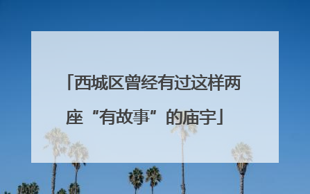 西城区曾经有过这样两座“有故事”的庙宇