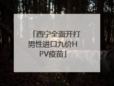 西宁全面开打男性进口九价HPV疫苗