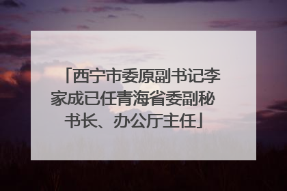 西宁市委原副书记李家成已任青海省委副秘书长、办公厅主任